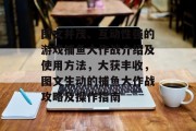 图文并茂、互动性强的游戏捕鱼大作战介绍及使用方法，大获丰收，图文生动的捕鱼大作战攻略及操作指南