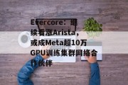 Evercore：继续看涨Arista，或成Meta超10万GPU训练集群网络合作伙伴