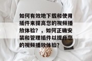 如何有效地下载和使用插件来提高您的视频播放体验？，如何正确安装和管理插件以提升您的视频播放体验？