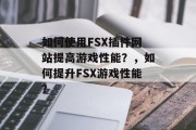 如何使用FSX插件网站提高游戏性能？，如何提升FSX游戏性能？，如何快速、准确地升级游戏设置？