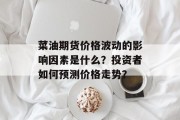 菜油期货价格波动的影响因素是什么？投资者如何预测价格走势？