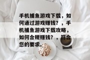 手机捕鱼游戏下载，如何通过游戏赚钱？，手机捕鱼游戏下载攻略，如何合规赚钱？，符合您的要求。