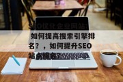 SEO优化企业网站: 如何提高搜索引擎排名？，如何提升SEO站点排名？