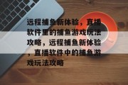 远程捕鱼新体验，直播软件里的捕鱼游戏玩法攻略，远程捕鱼新体验，直播软件中的捕鱼游戏玩法攻略