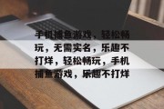 手机捕鱼游戏，轻松畅玩，无需实名，乐趣不打烊，轻松畅玩，手机捕鱼游戏，乐趣不打烊