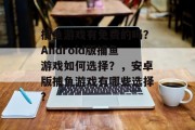 捕鱼游戏有免费的吗？Android版捕鱼游戏如何选择？，安卓版捕鱼游戏有哪些选择?