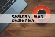 电玩吧游戏厅，捕鱼与森林舞会的魅力