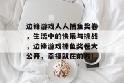 边锋游戏人人捕鱼奖卷，生活中的快乐与挑战，边锋游戏捕鱼奖卷大公开，幸福就在前方！