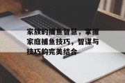 家族的捕鱼智慧，掌握家庭捕鱼技巧，智谋与技巧的完美结合