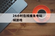 24小时在线捕鱼电玩城游戏