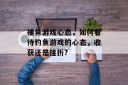 捕鱼游戏心态，如何看待钓鱼游戏的心态，收获还是挫折?