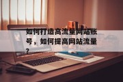 如何打造高流量网站账号，如何提高网站流量？，如何构建高质量的网络曝光平台，提升网站流量？