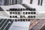 网络游戏捕鱼赚钱的智慧与方法，王者荣耀捕鱼攻略，技巧、经验分享、盈利策略分析