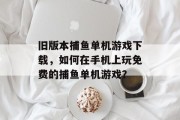 旧版本捕鱼单机游戏下载，如何在手机上玩免费的捕鱼单机游戏？