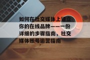 如何在社交媒体上建立你的在线品牌——一份详细的步骤指南，社交媒体账号运营指南