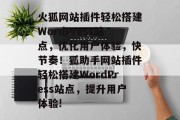 火狐网站插件轻松搭建WordPress站点，优化用户体验，快节奏！狐助手网站插件轻松搭建WordPress站点，提升用户体验!，狐助手插件快速搭建WordPress站点，提升用户体验