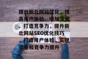 提升新北网站优化，提高用户体验、增加流量、打造竞争力，提升新北网站SEO优化技巧，打造用户体验，实现流量和竞争力提升