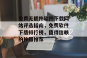 免费无插件软件下载网站评选指南，免费软件下载排行榜，值得信赖的神器推荐