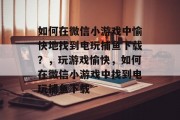 如何在微信小游戏中愉快地找到电玩捕鱼下载？，玩游戏愉快，如何在微信小游戏中找到电玩捕鱼下载