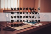 探索捕鱼游戏模式，乐趣、策略与现代发展，探索捕鱼游戏模式，乐趣、策略与现代科技融合的魅力