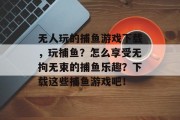 无人玩的捕鱼游戏下载，玩捕鱼？怎么享受无拘无束的捕鱼乐趣？下载这些捕鱼游戏吧！