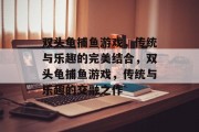 双头龟捕鱼游戏，传统与乐趣的完美结合，双头龟捕鱼游戏，传统与乐趣的交融之作