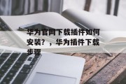 华为官网下载插件如何安装？，华为插件下载步骤