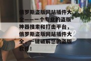 俄罗斯盗版网站插件大全——一个专业的盗版神器搜索和打击平台，俄罗斯盗版网站插件大全，一键破解您的盗版软件！