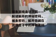 捕鱼游戏盒子下载——解谜解开的神秘密码，捕鱼密码，解开隐藏在游戏盒子中的神秘密码