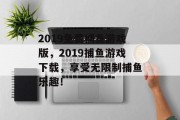 2019免费捕鱼游戏版，2019捕鱼游戏下载，享受无限制捕鱼乐趣！