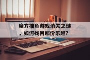 魔方捕鱼游戏消失之谜，如何找回那份乐趣？