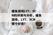 捕鱼游戏LY7、9CN的评测与分析，捕鱼游戏，LY7、9CN哪个好用?