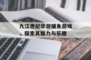 九江世纪华游捕鱼游戏，探索其魅力与乐趣