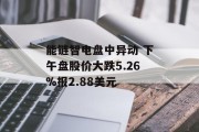 能链智电盘中异动 下午盘股价大跌5.26%报2.88美元