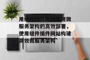 用组件插件网站实现微服务架构的高效部署，使用组件插件网站构建高效微服务架构