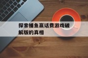 探索捕鱼赢话费游戏破解版的真相