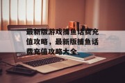 最新版游戏捕鱼话费充值攻略，最新版捕鱼话费充值攻略大全