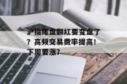 沪指尾盘翻红要变盘了？高频交易费率提高！下周要涨？