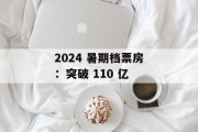 2024 暑期档票房：突破 110 亿