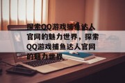 探索QQ游戏捕鱼达人官网的魅力世界，探索QQ游戏捕鱼达人官网的魅力世界