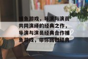 捕鱼游戏，导演与演员共同演绎的经典之作，导演与演员经典合作捕鱼游戏，带你回归经典