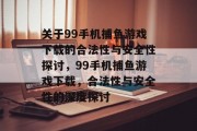 关于99手机捕鱼游戏下载的合法性与安全性探讨，99手机捕鱼游戏下载，合法性与安全性的深度探讨