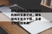 捕鱼游戏王正版下载手机版的王者之战，捕鱼游戏王官方下载，王者之战震撼来袭！