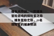 捕鱼大作战，一款捕鱼冒险游戏的探险家之路，捕鱼冒险之旅，一名探险家的捕鱼挑战