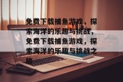 免费下载捕鱼游戏，探索海洋的乐趣与挑战，免费下载捕鱼游戏，探索海洋的乐趣与挑战之旅