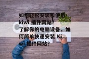 如何轻松安装和使用 kiwi 插件网站？了解你的电脑设备，如何简单快速安装 Kiwi 插件网站？