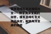 捕鱼游戏礼包兑换码大全——畅享海洋宝藏的秘密，捕鱼游戏礼包兑换码大全，解锁海洋宝藏的秘密