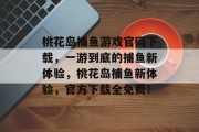 桃花岛捕鱼游戏官网下载，一游到底的捕鱼新体验，桃花岛捕鱼新体验，官方下载全免费！