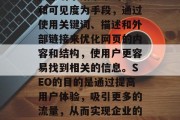 SEO（搜索引擎优化）是一种以提高网站在搜索引擎结果中的排名和可见度为手段，通过使用关键词、描述和外部链接来优化网页的内容和结构，使用户更容易找到相关的信息。SEO的目的是通过提高用户体验，吸引更多的流量，从而实现企业的在线销售目标。，提高网站搜索引擎排名，SEO策略