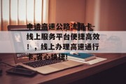 申请高速公路流量卡-线上服务平台便捷高效！，线上办理高速通行卡,省心快捷!，线上快速申请高速公路通行卡，省时省力通行无忧!